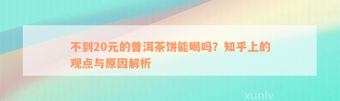 不到20元的普洱茶饼能喝吗？知乎上的观点与原因解析