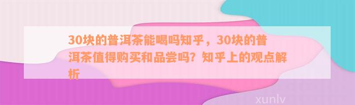 30块的普洱茶能喝吗知乎，30块的普洱茶值得购买和品尝吗？知乎上的观点解析