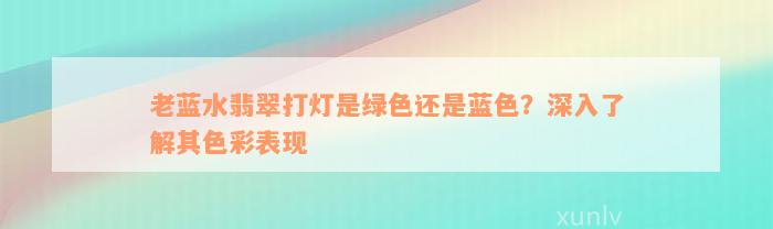 老蓝水翡翠打灯是绿色还是蓝色？深入了解其色彩表现