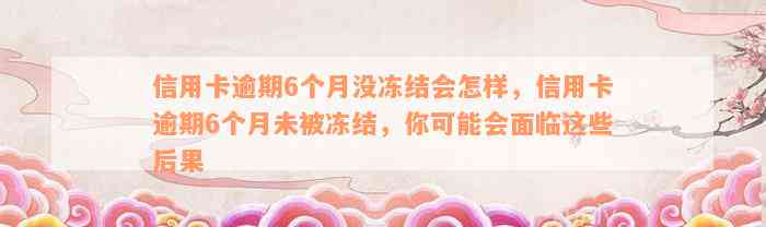 信用卡逾期6个月没冻结会怎样，信用卡逾期6个月未被冻结，你可能会面临这些后果