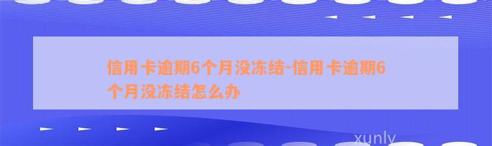 信用卡逾期6个月没冻结-信用卡逾期6个月没冻结怎么办