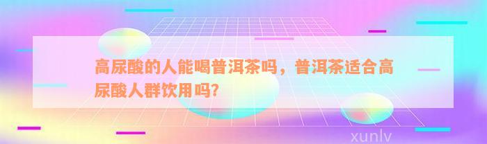 高尿酸的人能喝普洱茶吗，普洱茶适合高尿酸人群饮用吗？