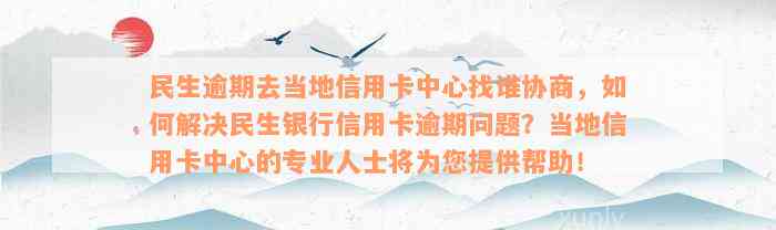 民生逾期去当地信用卡中心找谁协商，如何解决民生银行信用卡逾期问题？当地信用卡中心的专业人士将为您提供帮助！