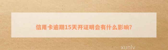 信用卡逾期15天开证明会有什么影响？