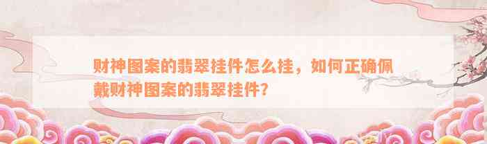 财神图案的翡翠挂件怎么挂，如何正确佩戴财神图案的翡翠挂件？