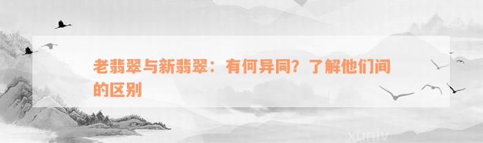 老翡翠与新翡翠：有何异同？了解他们间的区别