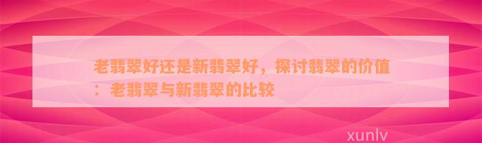 老翡翠好还是新翡翠好，探讨翡翠的价值：老翡翠与新翡翠的比较