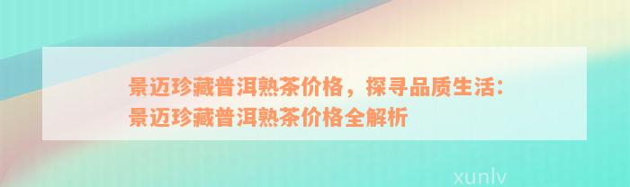 景迈珍藏普洱熟茶价格，探寻品质生活：景迈珍藏普洱熟茶价格全解析