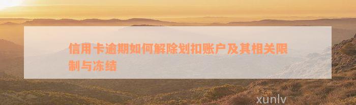 信用卡逾期如何解除划扣账户及其相关限制与冻结