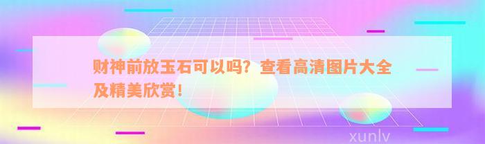 财神前放玉石可以吗？查看高清图片大全及精美欣赏！