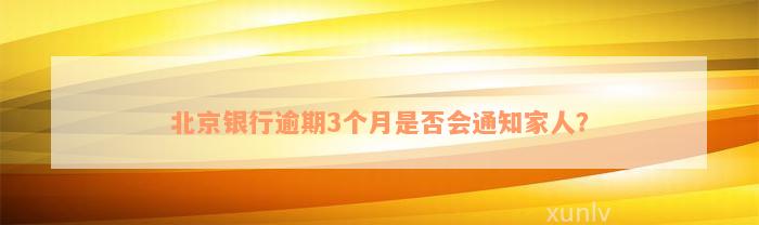 北京银行逾期3个月是否会通知家人？