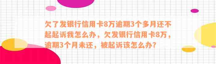 欠了发银行信用卡8万逾期3个多月还不起起诉我怎么办，欠发银行信用卡8万，逾期3个月未还，被起诉该怎么办？