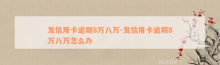 发信用卡逾期8万八万-发信用卡逾期8万八万怎么办