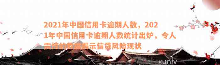 2021年中国信用卡逾期人数，2021年中国信用卡逾期人数统计出炉，令人震惊的数据揭示信贷风险现状