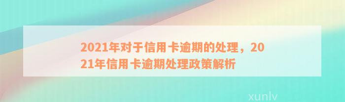 2021年对于信用卡逾期的处理，2021年信用卡逾期处理政策解析