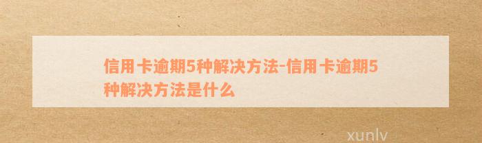 信用卡逾期5种解决方法-信用卡逾期5种解决方法是什么