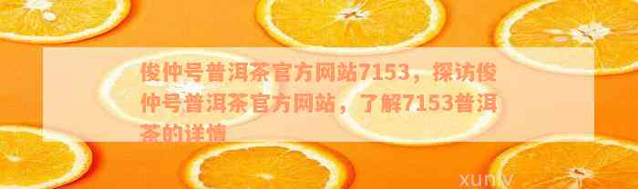 俊仲号普洱茶官方网站7153，探访俊仲号普洱茶官方网站，了解7153普洱茶的详情