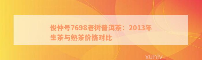 俊仲号7698老树普洱茶：2013年生茶与熟茶价格对比