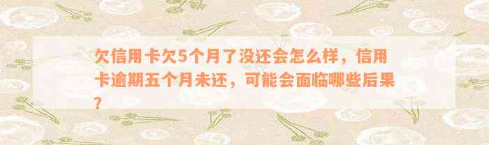 欠信用卡欠5个月了没还会怎么样，信用卡逾期五个月未还，可能会面临哪些后果？