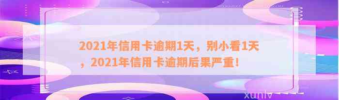 2021年信用卡逾期1天，别小看1天，2021年信用卡逾期后果严重！