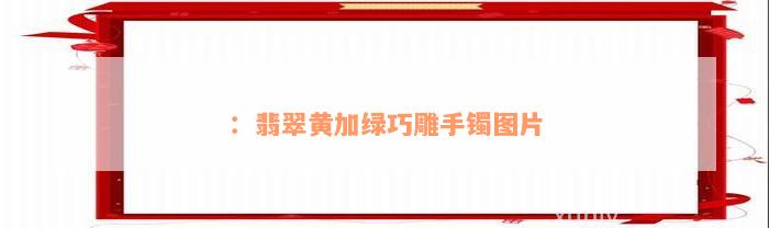 ：翡翠黄加绿巧雕手镯图片