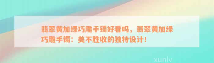 翡翠黄加绿巧雕手镯好看吗，翡翠黄加绿巧雕手镯：美不胜收的独特设计！