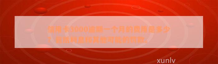 信用卡3000逾期一个月的费用是多少？包括利息和其他可能的罚款。