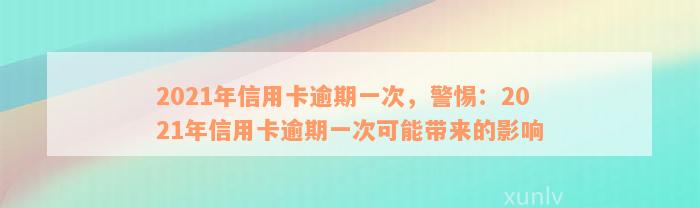 2021年信用卡逾期一次，警惕：2021年信用卡逾期一次可能带来的影响