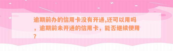 逾期前办的信用卡没有开通,还可以用吗，逾期前未开通的信用卡，能否继续使用？