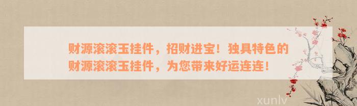 财源滚滚玉挂件，招财进宝！独具特色的财源滚滚玉挂件，为您带来好运连连！