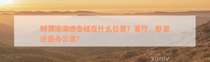 财源滚滚适合挂在什么位置？客厅、卧室还是办公室？