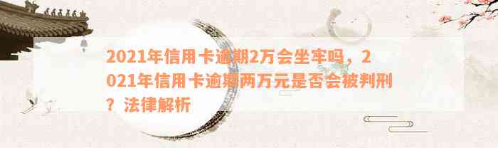 2021年信用卡逾期2万会坐牢吗，2021年信用卡逾期两万元是否会被判刑？法律解析