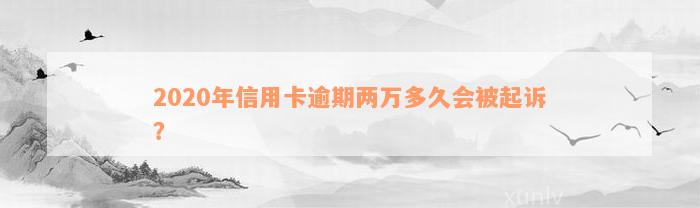 2020年信用卡逾期两万多久会被起诉？