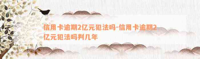 信用卡逾期2亿元犯法吗-信用卡逾期2亿元犯法吗判几年