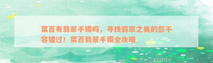 菜百有翡翠手镯吗，寻找翡翠之美的您不容错过！菜百翡翠手镯全攻略