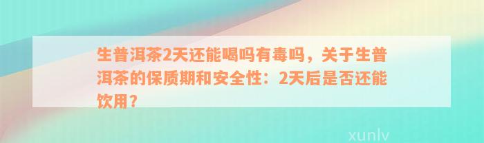 生普洱茶2天还能喝吗有毒吗，关于生普洱茶的保质期和安全性：2天后是否还能饮用？