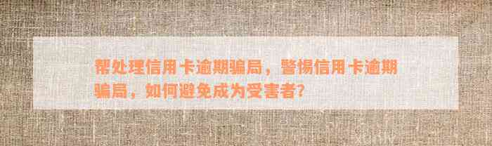 帮处理信用卡逾期骗局，警惕信用卡逾期骗局，如何避免成为受害者？