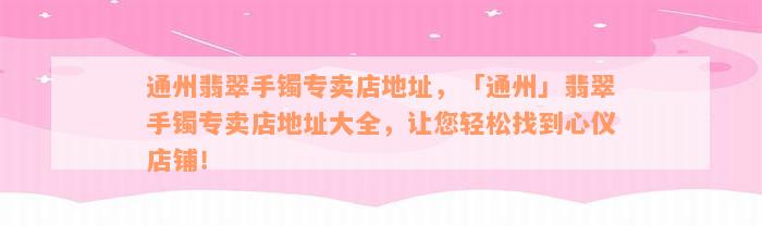 通州翡翠手镯专卖店地址，「通州」翡翠手镯专卖店地址大全，让您轻松找到心仪店铺！