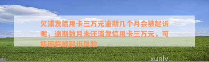 欠浦发信用卡三万元逾期几个月会被起诉呢，逾期数月未还浦发信用卡三万元，可能面临被起诉风险