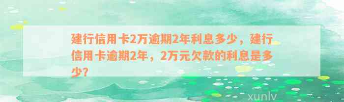 建行信用卡2万逾期2年利息多少，建行信用卡逾期2年，2万元欠款的利息是多少？