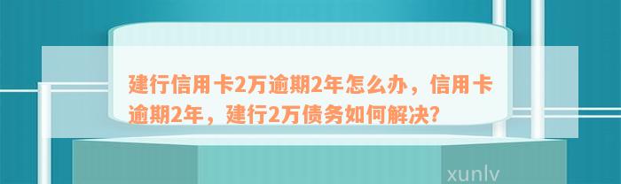 建行信用卡2万逾期2年怎么办，信用卡逾期2年，建行2万债务如何解决？