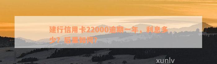 建行信用卡22000逾期一年，利息多少？后果如何？