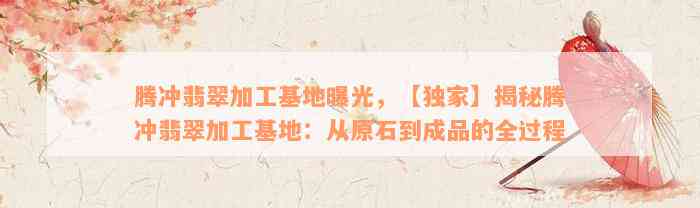 腾冲翡翠加工基地曝光，【独家】揭秘腾冲翡翠加工基地：从原石到成品的全过程