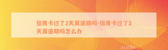 信用卡过了2天算逾期吗-信用卡过了2天算逾期吗怎么办