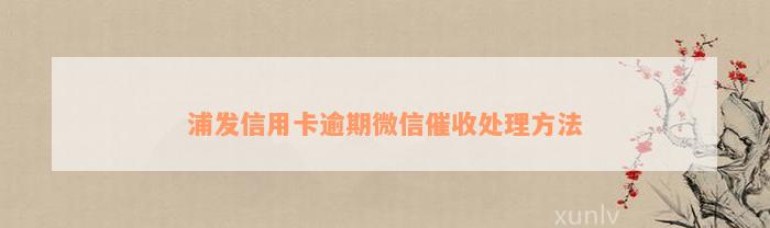 浦发信用卡逾期微信催收处理方法