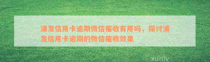 浦发信用卡逾期微信催收有用吗，探讨浦发信用卡逾期的微信催收效果