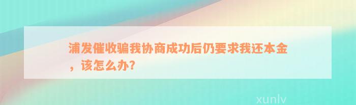 浦发催收骗我协商成功后仍要求我还本金，该怎么办？