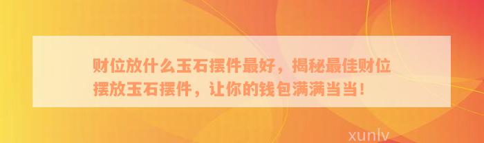 财位放什么玉石摆件最好，揭秘最佳财位摆放玉石摆件，让你的钱包满满当当！