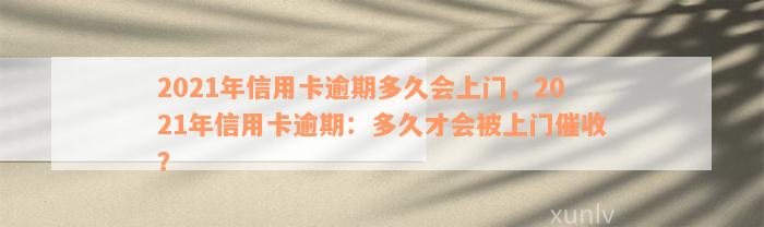 2021年信用卡逾期多久会上门，2021年信用卡逾期：多久才会被上门催收？