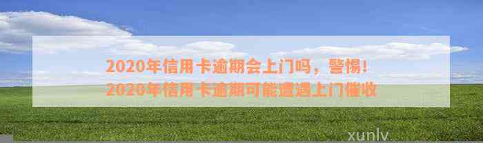 2020年信用卡逾期会上门吗，警惕！2020年信用卡逾期可能遭遇上门催收